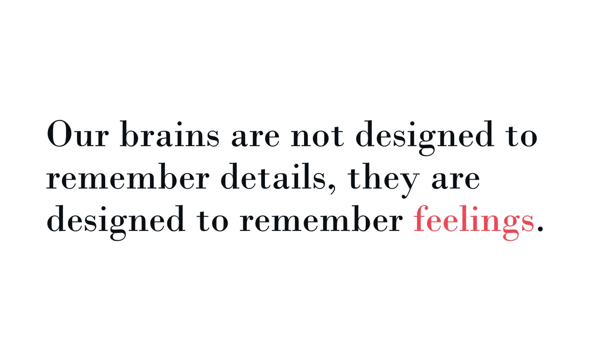 Our brains are not designed to remember details, they are designed to remember feelings.